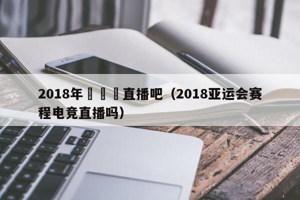 2018年亞運會直播吧（2018亞運會賽程電競直播嗎）