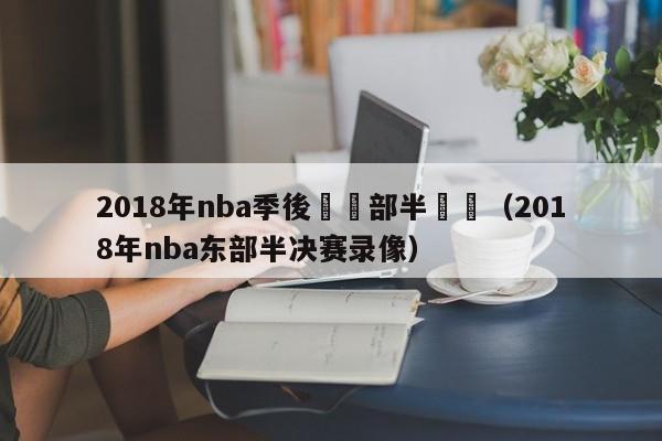 2018年nba季後賽東部半決賽（2018年nba東部半決賽錄像）