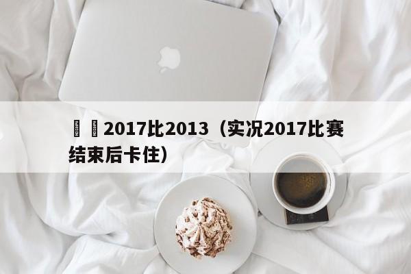 實況2017比2013（實況2017比賽結束後卡住）