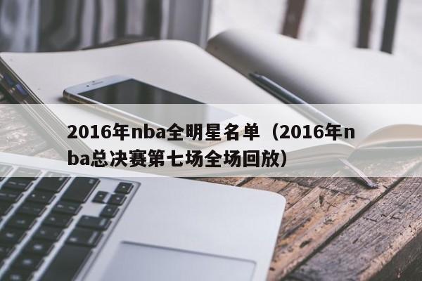 2016年nba全明星名單（2016年nba總決賽第七場全場回放）