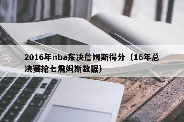 2016年nba東決詹姆斯得分（16年總決賽搶七詹姆斯數據）