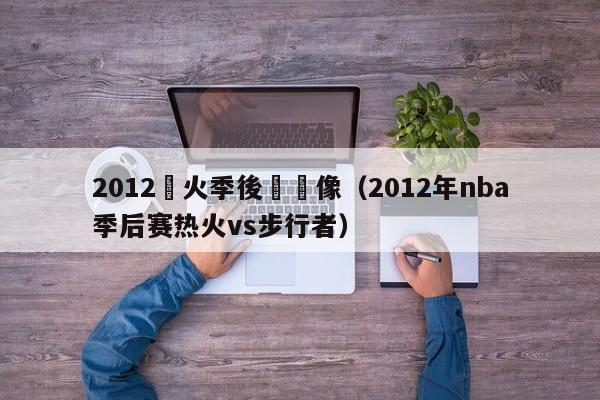 2012熱火季後賽錄像（2012年nba季後賽熱火vs步行者）