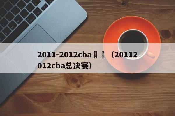 2011-2012cba決賽（20112012cba總決賽）