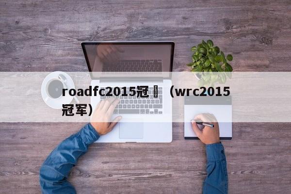 roadfc2015冠軍（wrc2015冠軍）