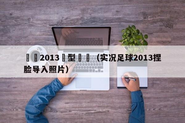 實況2013臉型數據（實況足球2013捏臉導入照片）