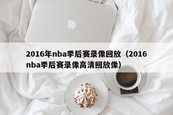 2016年nba季後賽錄像回放（2016nba季後賽錄像高清回放像）