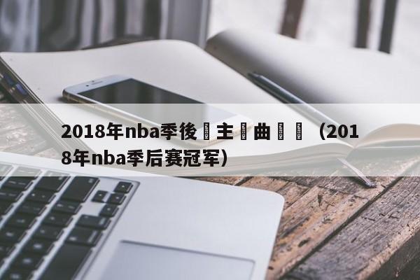 2018年nba季後賽主題曲視頻（2018年nba季後賽冠軍）