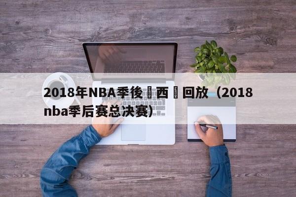 2018年NBA季後賽西決回放（2018nba季後賽總決賽）