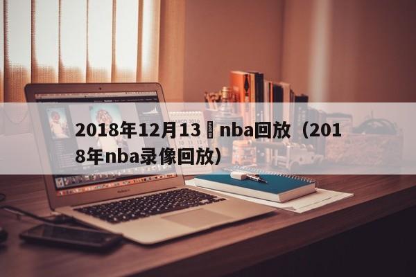 2018年12月13號nba回放（2018年nba錄像回放）