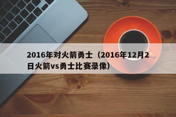 2016年對火箭勇士（2016年12月2日火箭vs勇士比賽錄像）