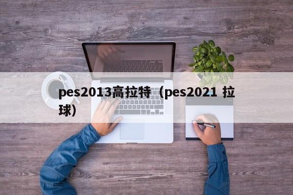 pes2013高拉特（pes2021 拉球）