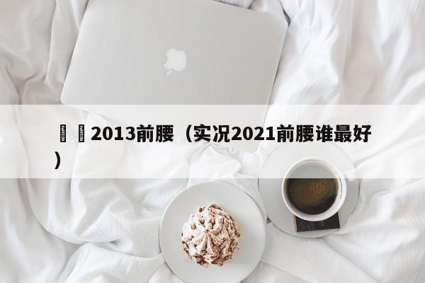 實況2013前腰（實況2021前腰誰最好）