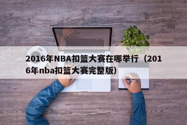 2016年NBA扣籃大賽在哪舉行（2016年nba扣籃大賽完整版）