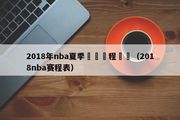 2018年nba夏季聯賽賽程視頻（2018nba賽程表）