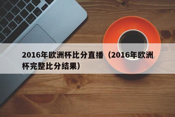 2016年歐洲杯比分直播（2016年歐洲杯完整比分結果）