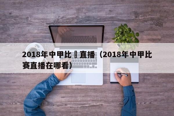 2018年中甲比賽直播（2018年中甲比賽直播在哪看）