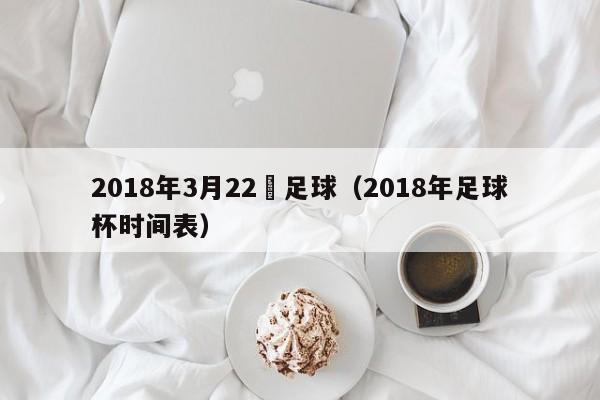 2018年3月22號足球（2018年足球杯時間表）