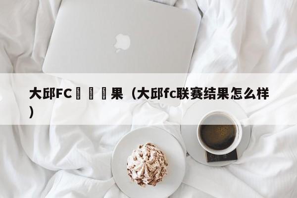 大邱FC聯賽結果（大邱fc聯賽結果怎麼樣）