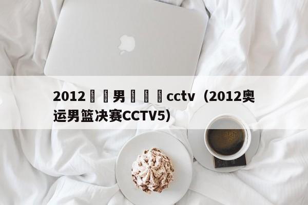 2012奧運男籃決賽cctv（2012奧運男籃決賽CCTV5）