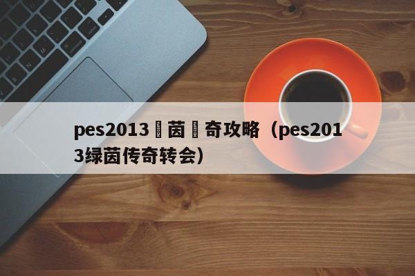 pes2013綠茵傳奇攻略（pes2013綠茵傳奇轉會）