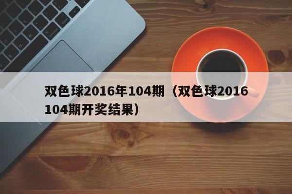 雙色球2016年104期（雙色球2016104期開獎結果）