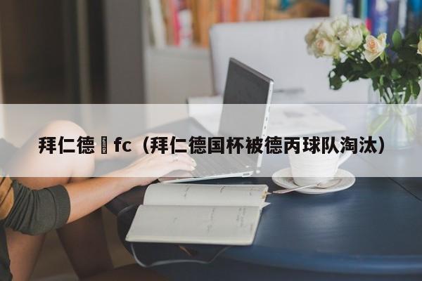 拜仁德國fc（拜仁德國杯被德丙球隊淘汰）