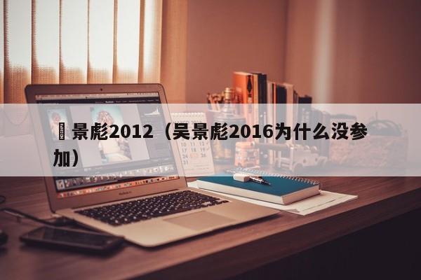 吳景彪2012（吳景彪2016為什麼沒參加）