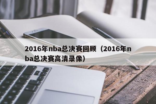 2016年nba總決賽回顧（2016年nba總決賽高清錄像）