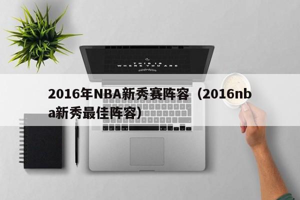 2016年NBA新秀賽陣容（2016nba新秀最佳陣容）