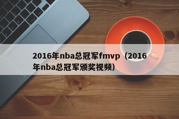 2016年nba總冠軍fmvp（2016年nba總冠軍頒獎視頻）