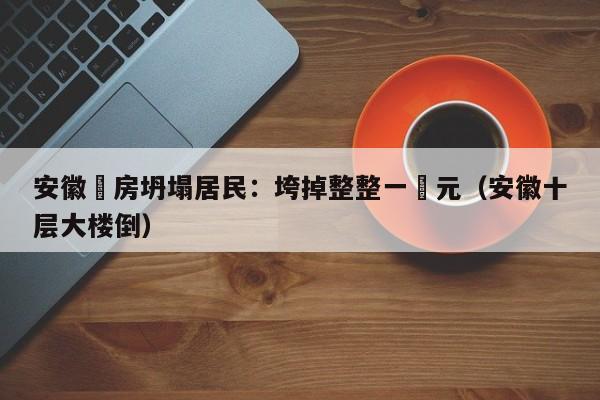 安徽樓房坍塌居民：垮掉整整一單元（安徽十層大樓倒）