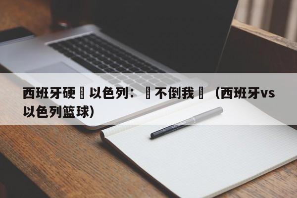 西班牙硬剛以色列：嚇不倒我們（西班牙vs以色列籃球）