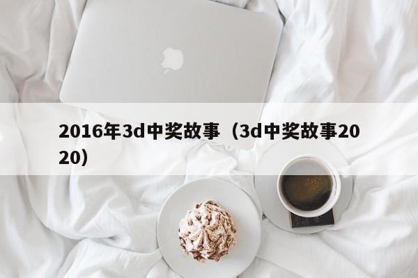 2016年3d中獎故事（3d中獎故事2020）