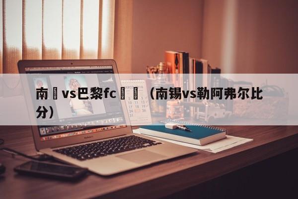 南錫vs巴黎fc視頻（南錫vs勒阿弗爾比分）