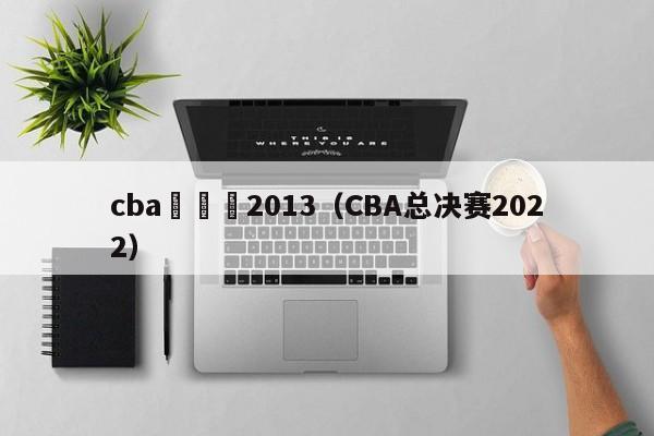 cba總決賽2013（CBA總決賽2022）