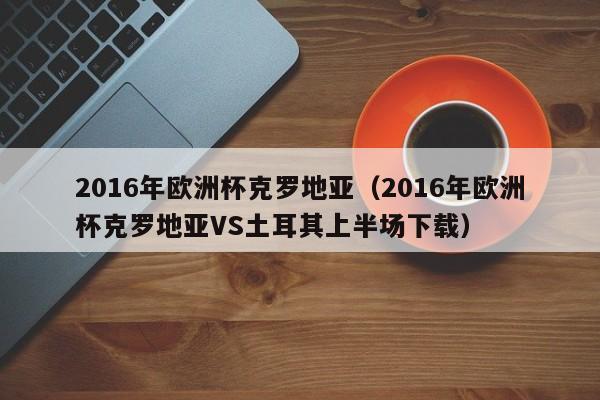 2016年歐洲杯克羅地亞（2016年歐洲杯克羅地亞VS土耳其上半場下載）