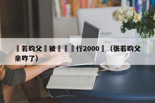 張若昀父親被強製執行2000萬（張若昀父親咋了）