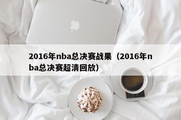 2016年nba總決賽戰果（2016年nba總決賽超清回放）