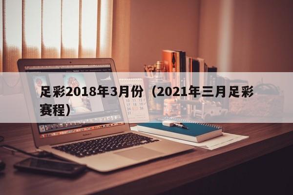 足彩2018年3月份（2021年三月足彩賽程）