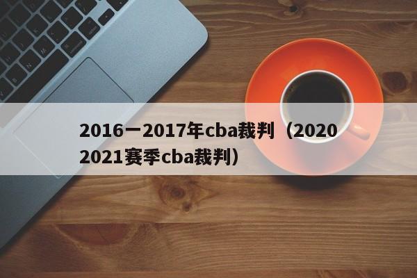 2016一2017年cba裁判（20202021賽季cba裁判）