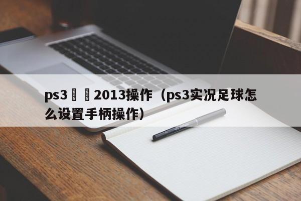 ps3實況2013操作（ps3實況足球怎麼設置手柄操作）