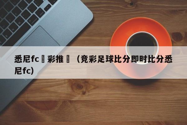 悉尼fc競彩推薦（競彩足球比分即時比分悉尼fc）