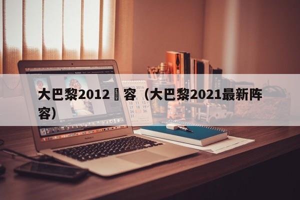 大巴黎2012陣容（大巴黎2021最新陣容）