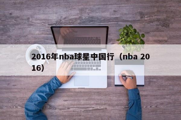 2016年nba球星中國行（nba 2016）