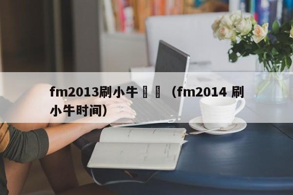 fm2013刷小牛時間（fm2014 刷小牛時間）