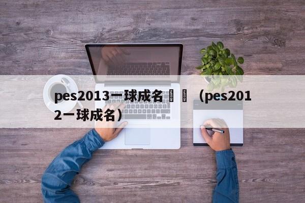 pes2013一球成名轉會（pes2012一球成名）