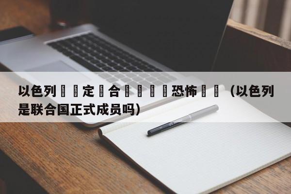 以色列擬認定聯合國機構爲恐怖組織（以色列是聯合國正式成員嗎）