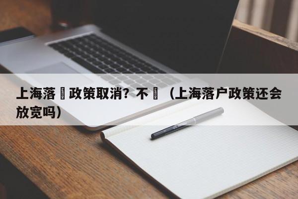 上海落戶政策取消？不實（上海落戶政策還會放寬嗎）