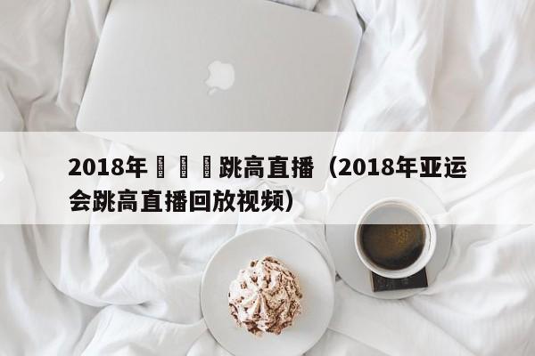 2018年亞運會跳高直播（2018年亞運會跳高直播回放視頻）