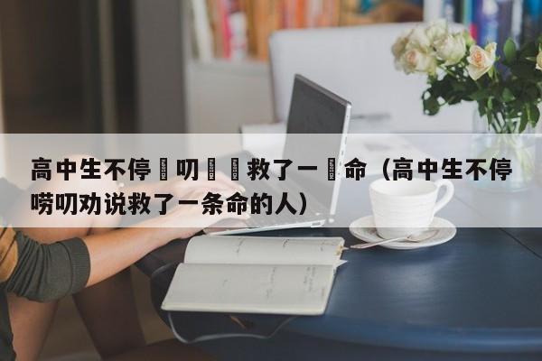 高中生不停嘮叨勸説救了一條命（高中生不停嘮叨勸說救了一條命的人）